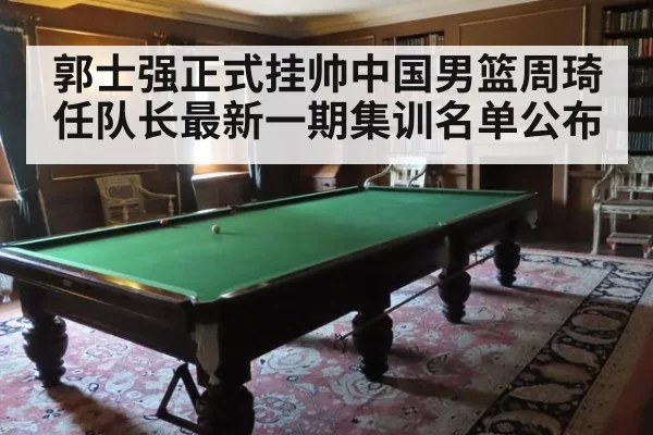 郭士强正式挂帅中国男篮周琦任队长最新一期集训名单公布