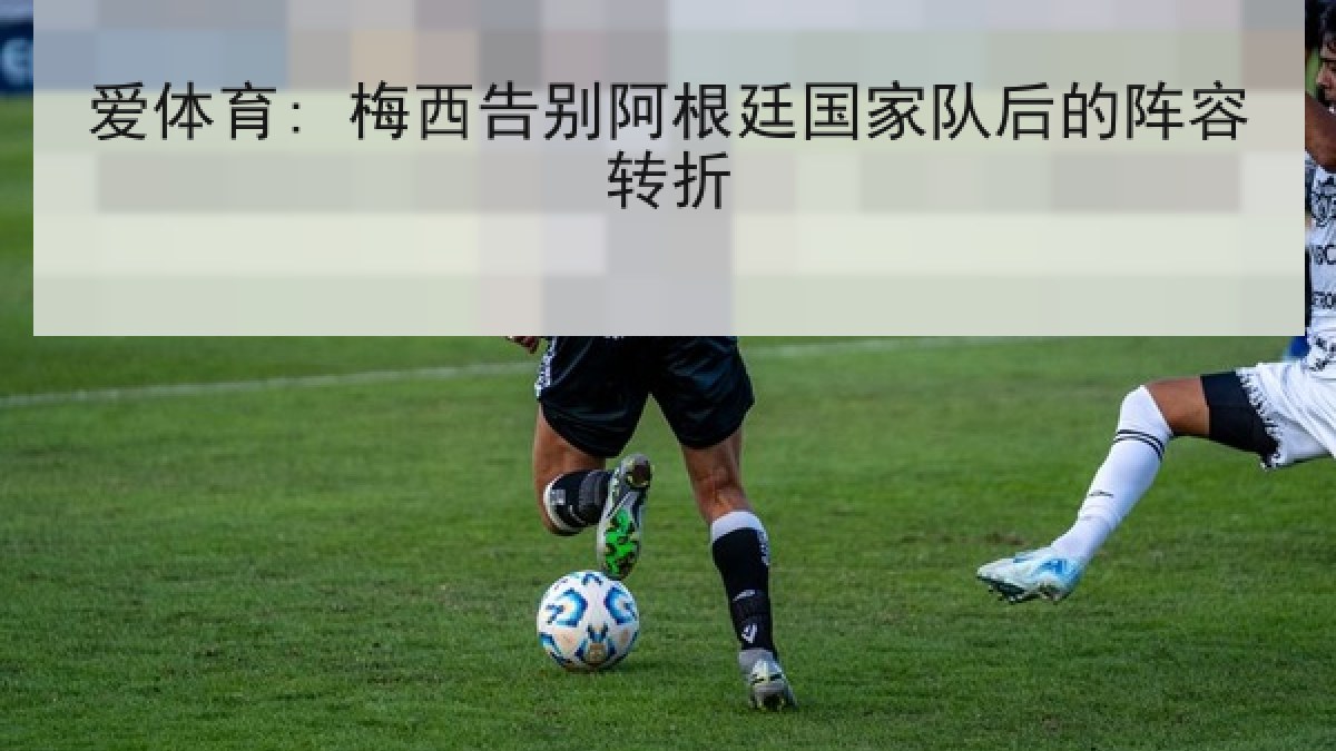爱体育: 梅西告别阿根廷国家队后的阵容转折