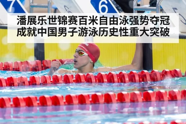 潘展乐世锦赛百米自由泳强势夺冠成就中国男子游泳历史性重大突破