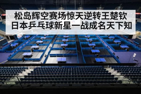 松岛辉空赛场惊天逆转王楚钦日本乒乓球新星一战成名天下知