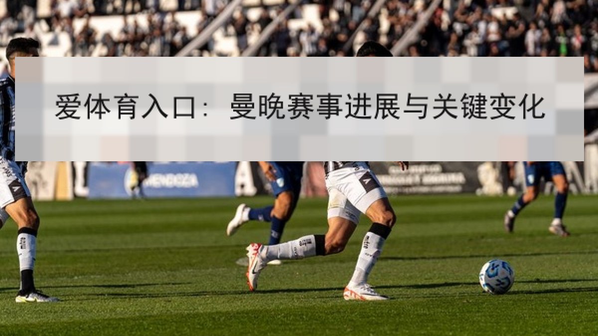 爱体育入口: 曼晚赛事进展与关键变化