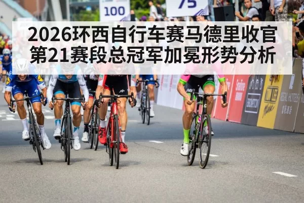 2026环西自行车赛马德里收官第21赛段总冠军加冕形势分析
