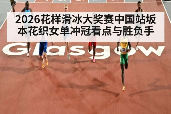 2026花样滑冰大奖赛中国站坂本花织女单冲冠看点与胜负手