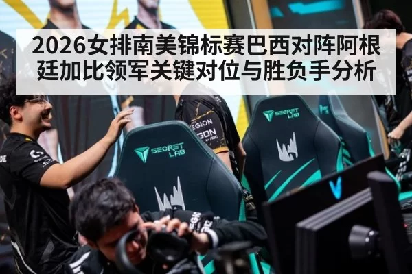 2026女排南美锦标赛巴西对阵阿根廷加比领军关键对位与胜负手分析